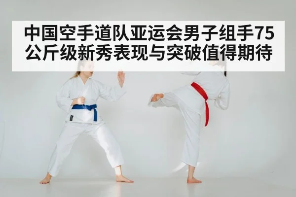 中国空手道队亚运会男子组手75公斤级新秀表现与突破值得期待 | kaiyun