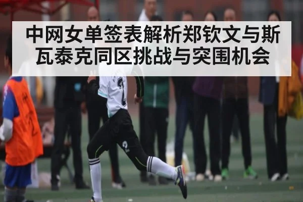 中网女单签表解析郑钦文与斯瓦泰克同区挑战与突围机会（kaiyun）