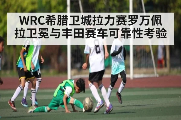 WRC希腊卫城拉力赛罗万佩拉卫冕与丰田赛车可靠性考验（kaiyun）