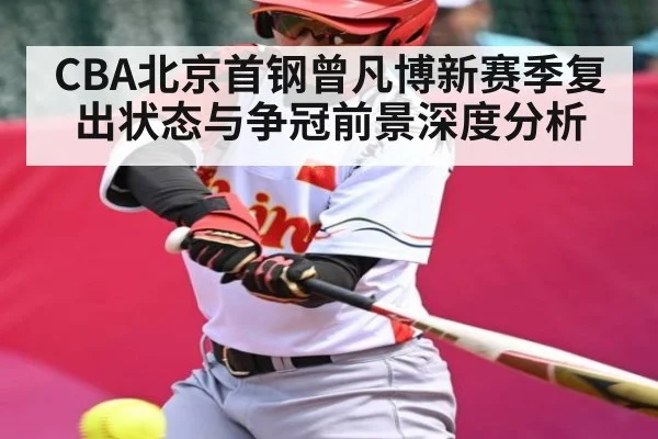 CBA北京首钢曾凡博新赛季复出状态与争冠前景深度分析（kaiyun）
