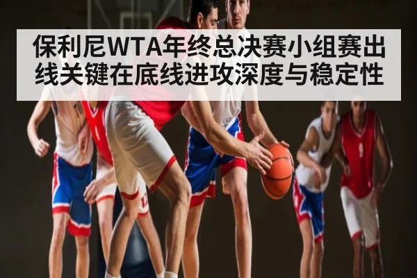 保利尼WTA年终总决赛小组赛出线关键在底线进攻深度与稳定性（kaiyun）