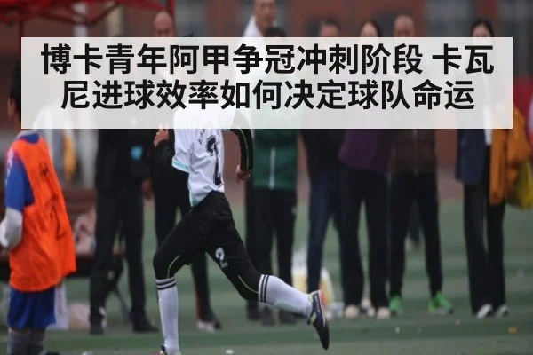 博卡青年阿甲争冠冲刺阶段 卡瓦尼进球效率如何决定球队命运（kaiyun）