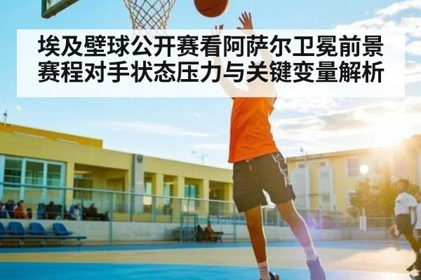 埃及壁球公开赛看阿萨尔卫冕前景 赛程对手状态压力与关键变量解析（kaiyun）