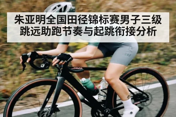 朱亚明全国田径锦标赛男子三级跳远助跑节奏与起跳衔接分析