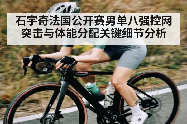 石宇奇法国公开赛男单八强控网突击与体能分配关键细节分析
