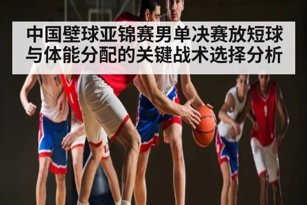 中国壁球亚锦赛男单决赛放短球与体能分配的关键战术选择分析