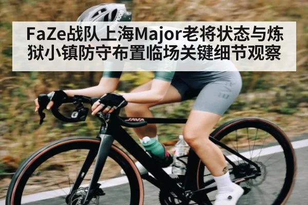 FaZe战队上海Major老将状态与炼狱小镇防守布置临场关键细节观察