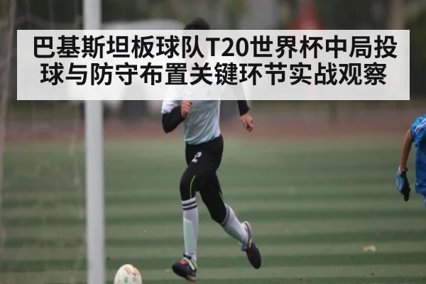 巴基斯坦板球队T20世界杯中局投球与防守布置关键环节实战观察