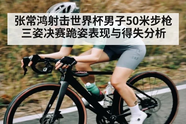 张常鸿射击世界杯男子50米步枪三姿决赛跪姿表现与得失分析（kaiyun）